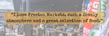 I love Preston Markets, such a lovely atmosphere and a great selection of food customer quote 